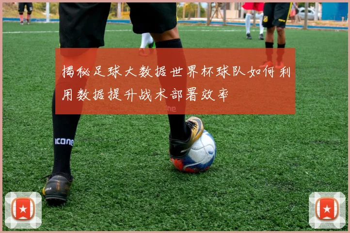 揭秘足球大数据世界杯球队如何利用数据提升战术部署效率