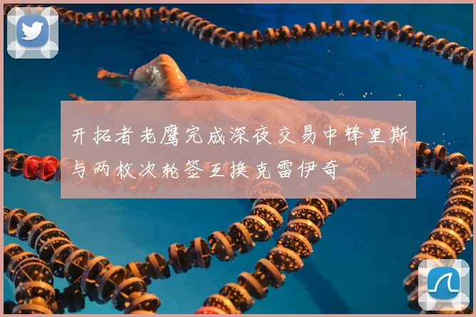 开拓者老鹰完成深夜交易中锋里斯与两枚次轮签互换克雷伊奇