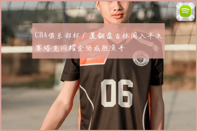 CBA俱乐部杯广厦翻盘吉林闯入半决赛塔克闪耀全场成胜负手