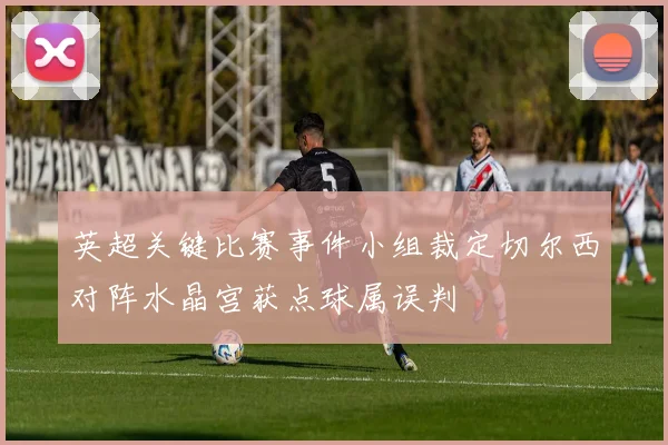 英超关键比赛事件小组裁定切尔西对阵水晶宫获点球属误判