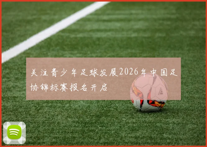 关注青少年足球发展2026年中国足协锦标赛报名开启