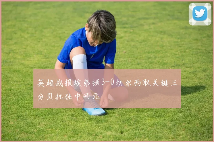 英超战报埃弗顿3-0切尔西取关键三分贝托独中两元