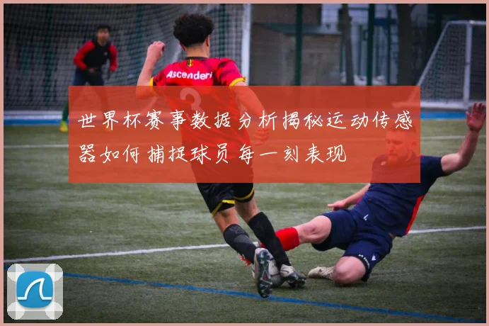 世界杯赛事数据分析揭秘运动传感器如何捕捉球员每一刻表现