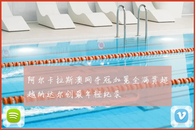 阿尔卡拉斯澳网夺冠加冕全满贯超越纳达尔创最年轻纪录