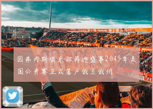 因弗内斯俱乐部再迎盛事2045年美国公开赛正式落户俄亥俄州