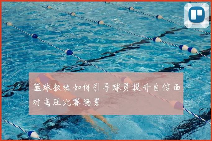 篮球教练如何引导球员提升自信面对高压比赛场景