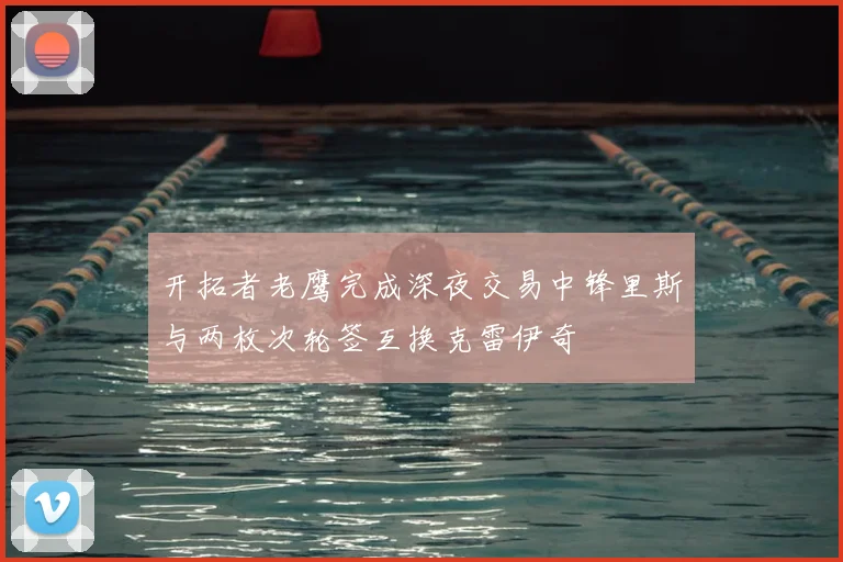 开拓者老鹰完成深夜交易中锋里斯与两枚次轮签互换克雷伊奇