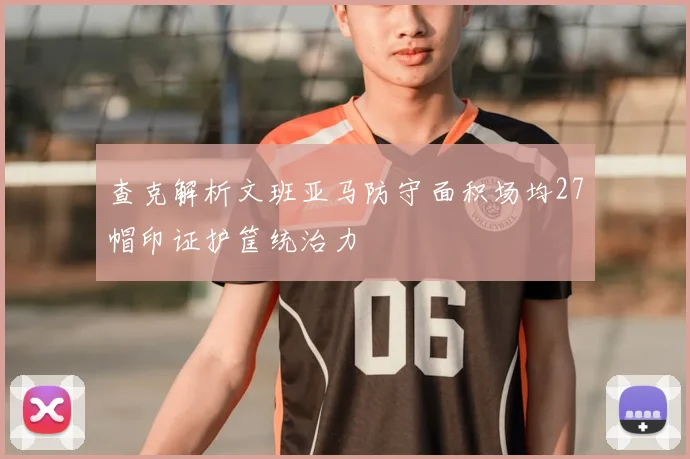 查克解析文班亚马防守面积场均27帽印证护筐统治力