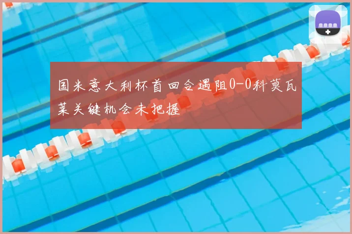 国米意大利杯首回合遇阻0-0科莫瓦莱关键机会未把握