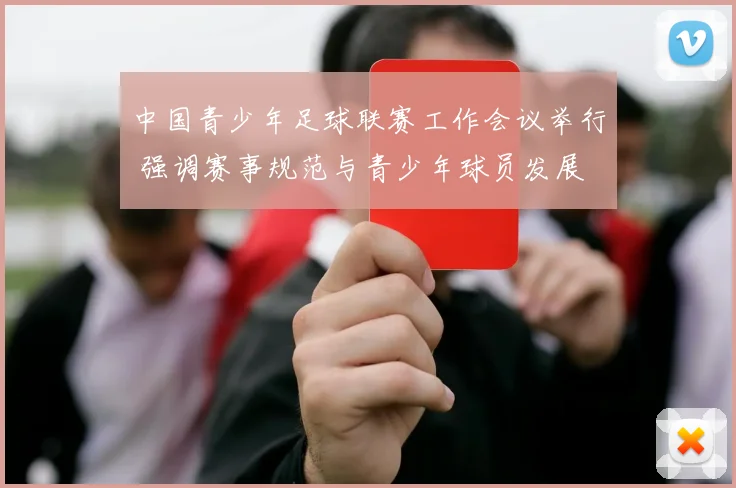中国青少年足球联赛工作会议举行 强调赛事规范与青少年球员发展