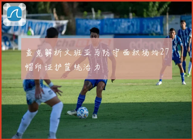 查克解析文班亚马防守面积场均27帽印证护筐统治力