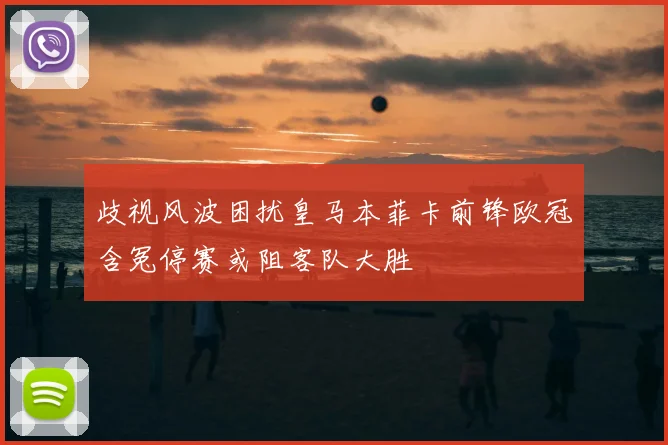 歧视风波困扰皇马本菲卡前锋欧冠含冤停赛或阻客队大胜