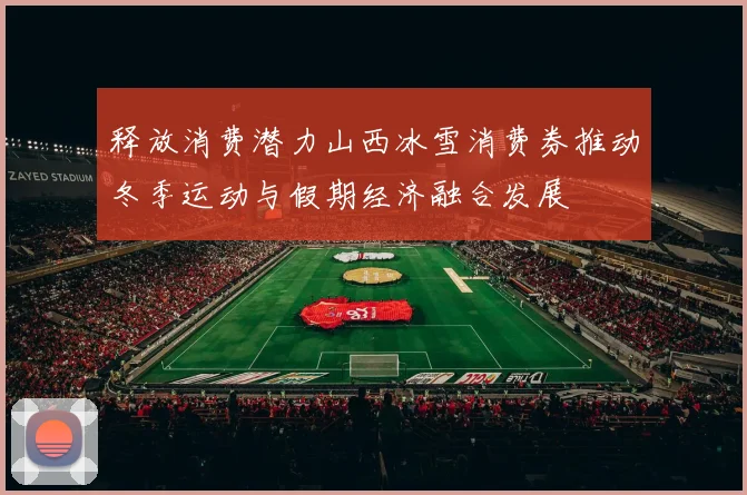 释放消费潜力山西冰雪消费券推动冬季运动与假期经济融合发展