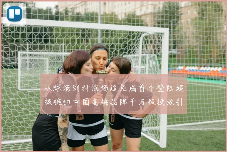 从球场到科技场追觅成首个登陆超级碗的中国高端品牌千万级投放引爆关注