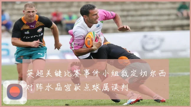 英超关键比赛事件小组裁定切尔西对阵水晶宫获点球属误判