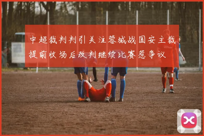 中超裁判判引关注蓉城战国安主裁提前收场后改判继续比赛惹争议